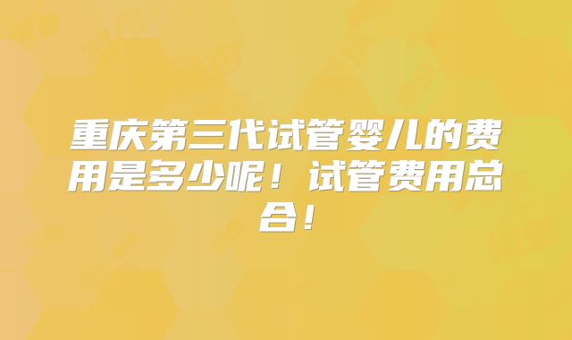 重庆第三代试管婴儿的费用是多少呢!试管费用总合!