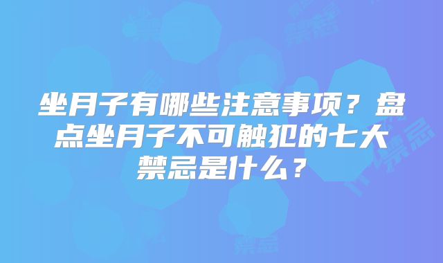 坐月子有哪些注意事项？盘点坐月子不可触犯的七大禁忌是什么？