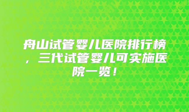 舟山试管婴儿医院排行榜，三代试管婴儿可实施医院一览！