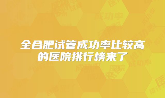 全合肥试管成功率比较高的医院排行榜来了