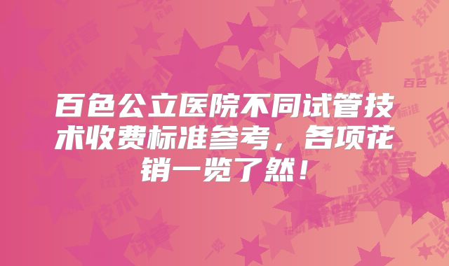 百色公立医院不同试管技术收费标准参考，各项花销一览了然！