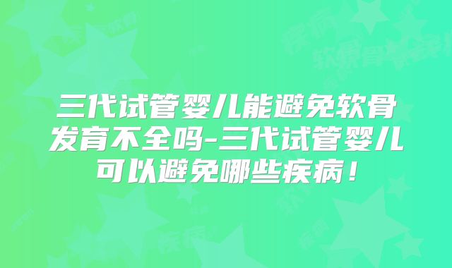 三代试管婴儿能避免软骨发育不全吗-三代试管婴儿可以避免哪些疾病！