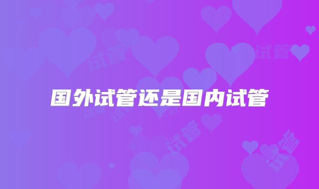 国外试管还是国内试管