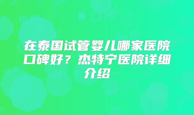 在泰国试管婴儿哪家医院口碑好？杰特宁医院详细介绍