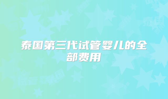 泰国第三代试管婴儿的全部费用