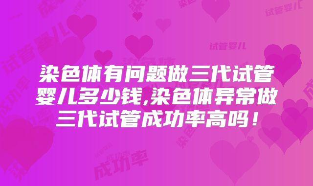 染色体有问题做三代试管婴儿多少钱,染色体异常做三代试管成功率高吗!