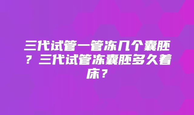 三代试管一管冻几个囊胚?三代试管冻囊胚多久着床?