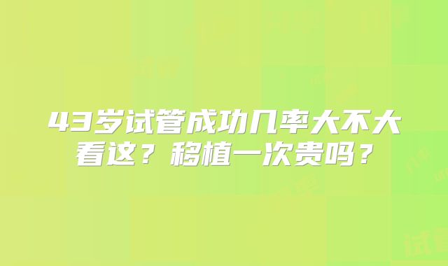 43岁试管成功几率大不大看这?移植一次贵吗?