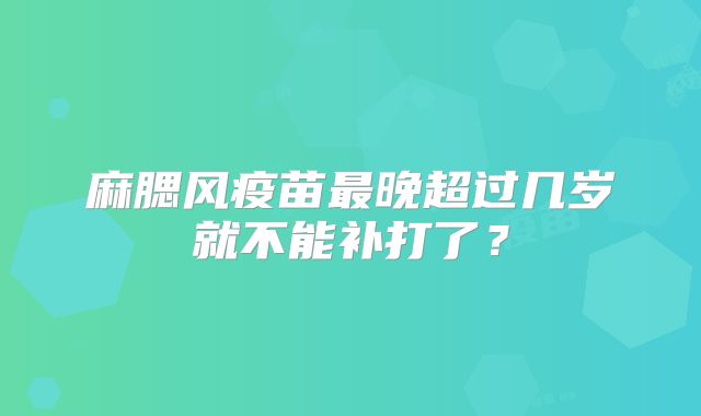 麻腮风疫苗最晚超过几岁就不能补打了?