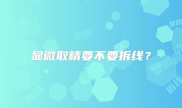 显微取精要不要拆线?