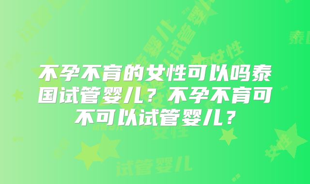 不孕不育的女性可以吗泰国试管婴儿？不孕不育可不可以试管婴儿？