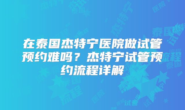 在泰国杰特宁医院做试管预约难吗?杰特宁试管预约流程详解