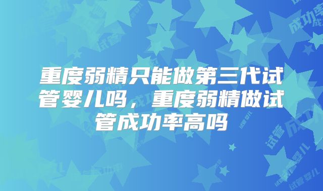 重度弱精只能做第三代试管婴儿吗，重度弱精做试管成功率高吗