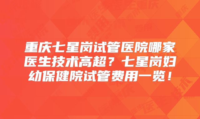 重庆七星岗试管医院哪家医生技术高超？七星岗妇幼保健院试管费用一览！