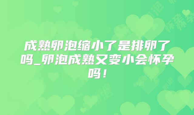成熟卵泡缩小了是排卵了吗_卵泡成熟又变小会怀孕吗!