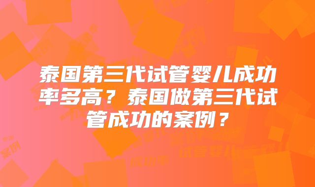 泰国第三代试管婴儿成功率多高？泰国做第三代试管成功的案例？
