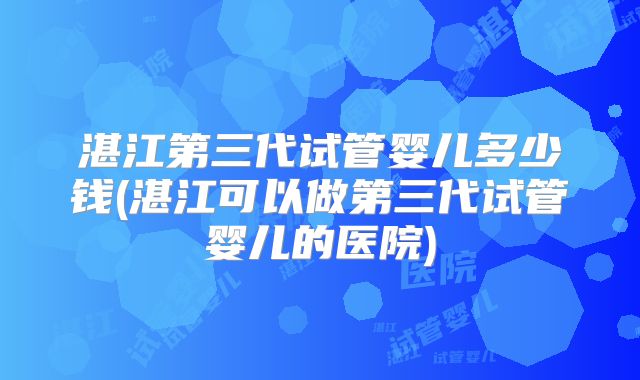 湛江第三代试管婴儿多少钱(湛江可以做第三代试管婴儿的医院)