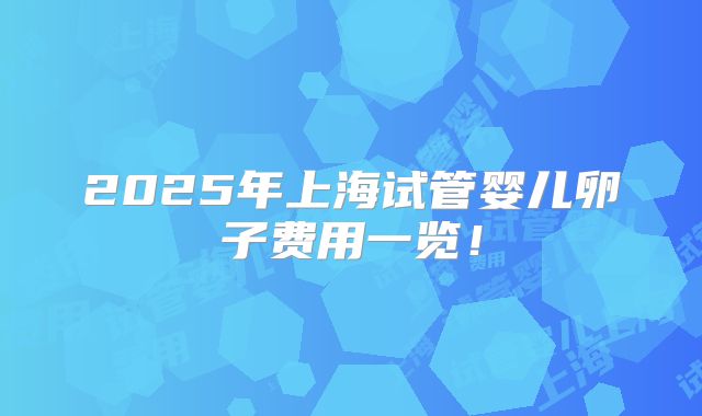 2025年上海试管婴儿卵子费用一览！