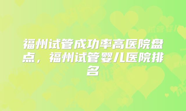 福州试管成功率高医院盘点,福州试管婴儿医院排名