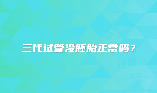 三代试管没胚胎正常吗？