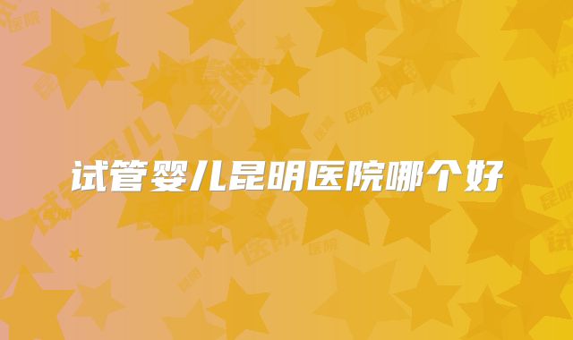 试管婴儿昆明医院哪个好