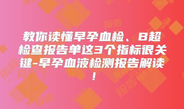 教你读懂早孕血检、B超检查报告单这3个指标很关键-早孕血液检测报告解读！