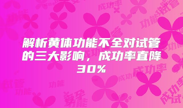 解析黄体功能不全对试管的三大影响，成功率直降30%