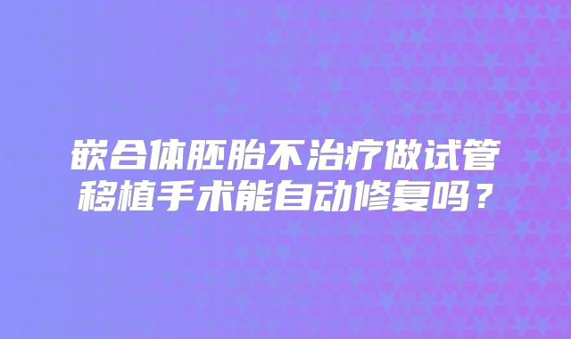 嵌合体胚胎不治疗做试管移植手术能自动修复吗?