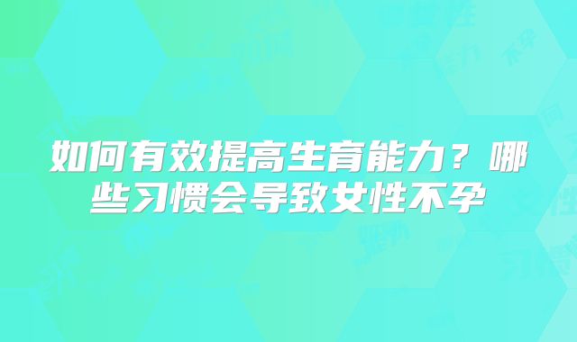 如何有效提高生育能力?哪些习惯会导致女性不孕