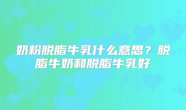 奶粉脱脂牛乳什么意思？脱脂牛奶和脱脂牛乳好