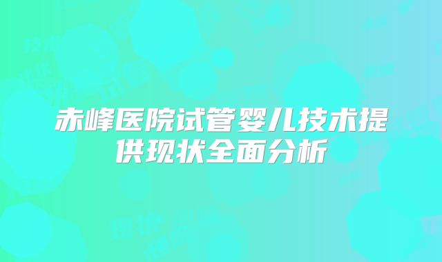 赤峰医院试管婴儿技术提供现状全面分析