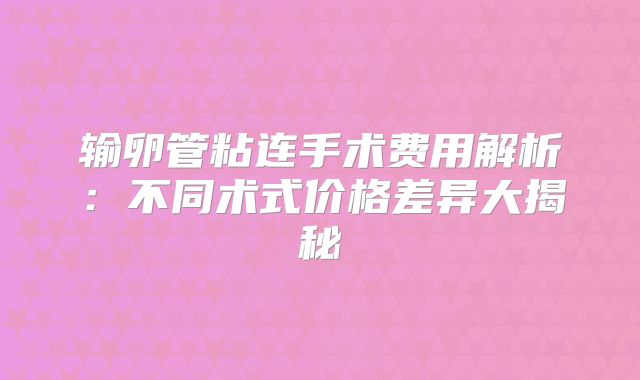 输卵管粘连手术费用解析:不同术式价格差异大揭秘