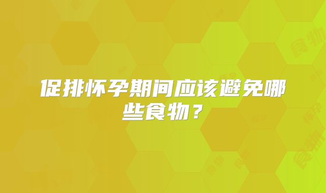 促排怀孕期间应该避免哪些食物?