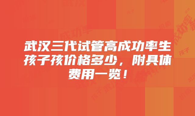 武汉三代试管高成功率生孩子孩价格多少,附具体费用一览!