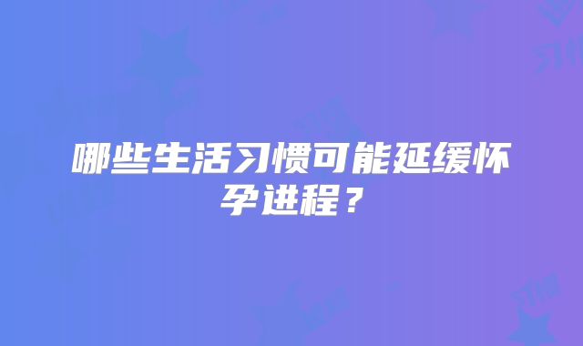 哪些生活习惯可能延缓怀孕进程？