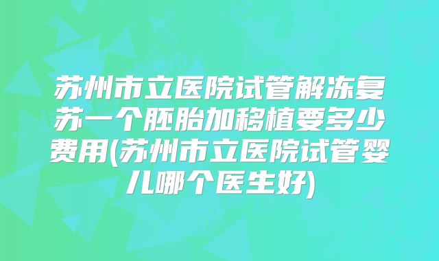 苏州市立医院试管解冻复苏一个胚胎加移植要多少费用(苏州市立医院试管婴儿哪个医生好)