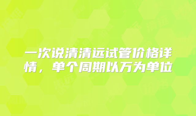 一次说清清远试管价格详情，单个周期以万为单位