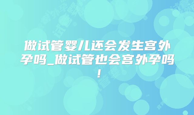 做试管婴儿还会发生宫外孕吗_做试管也会宫外孕吗!