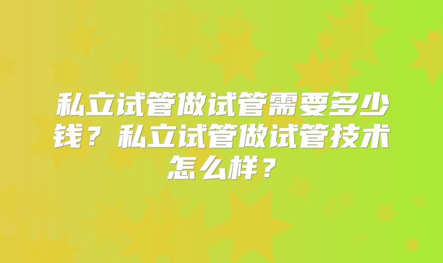 私立试管做试管需要多少钱？私立试管做试管技术怎么样？