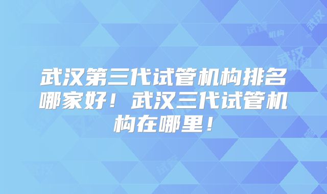 武汉第三代试管机构排名哪家好！武汉三代试管机构在哪里！