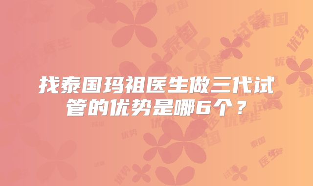 找泰国玛祖医生做三代试管的优势是哪6个？