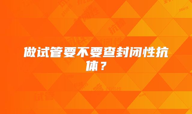 做试管要不要查封闭性抗体？