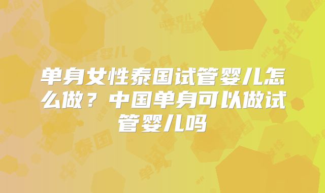 单身女性泰国试管婴儿怎么做？中国单身可以做试管婴儿吗