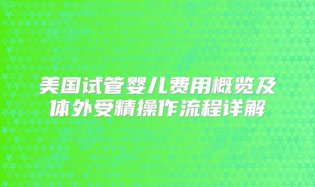 美国试管婴儿费用概览及体外受精操作流程详解