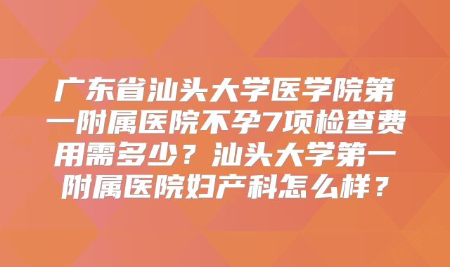 广东省汕头大学医学院第一附属医院不孕7项检查费用需多少？汕头大学第一附属医院妇产科怎么样？