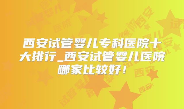 西安试管婴儿专科医院十大排行_西安试管婴儿医院哪家比较好！