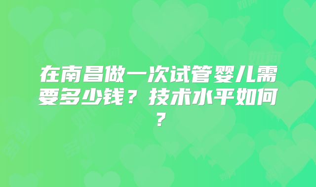 在南昌做一次试管婴儿需要多少钱？技术水平如何？