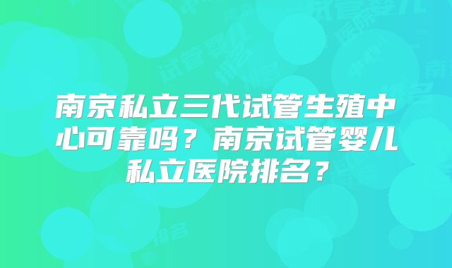 南京私立三代试管生殖中心可靠吗？南京试管婴儿私立医院排名？