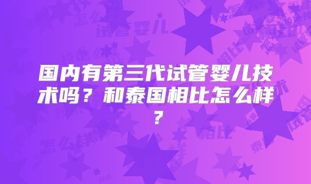 国内有第三代试管婴儿技术吗?和泰国相比怎么样?