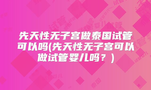 先天性无子宫做泰国试管可以吗(先天性无子宫可以做试管婴儿吗？)